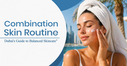Combination Skin Routine: Dubai's Guide to Balanced Skincare