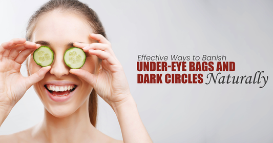 Effective Ways to Banish Under-Eye Bags and Dark Circles Naturally